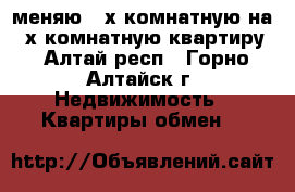меняю 3-х комнатную на 2-х комнатную квартиру - Алтай респ., Горно-Алтайск г. Недвижимость » Квартиры обмен   